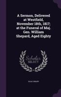A Sermon, Delivered at Westfield, November 18th, 1817; At the Funeral of Maj. Gen. William Shepard, Aged Eighty 1359376992 Book Cover
