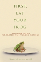 First, Eat Your Frog: And Other Pearls for Professional Working Mothers 1956450580 Book Cover