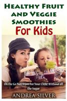 The Best Healthy Fruit and Veggie Smoothies for Kids: On the Go Nutrition for Your Child - Without all the Sugar 1548261726 Book Cover