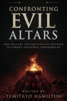 Confronting Evil Altars: Fire-Prayers and Deliverance Decrees to Uproot Ancestral Strongholds B0FDW7PGDB Book Cover
