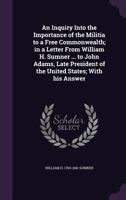 An Inquiry Into the Importance of the Militia to a Free Commonwealth; In a Letter from William H. Sumner ... to John Adams, Late President of the United States; With His Answer 1346693714 Book Cover