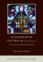 An Exemplar of the True: The Tabernacle and the Architecture of Medieval Theology (Texts and Studies in High Medieval Scholastic Thought, 3) 0813240298 Book Cover
