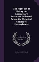 The Right Use of History. an Anniversary Discourse Delivered Before the Historical Society of Pennsylvania 1359384448 Book Cover