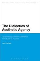 The Dialectics of Aesthetic Agency: Revaluating German Aesthetics from Kant to Adorno 1472579593 Book Cover