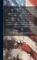 Ceremonies Upon The Completion Of The Monument Erected By The Pennsylvania Railroad Company At Bordentown, New Jersey, To Mark The First Piece Of ... And Philadelphia, 1831, November 12, 1891 1021034908 Book Cover