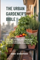 THE URBAN GARDENER'S BIBLE: Grow Food Anywhere with Step-by-Step Methods for Balcony Gardens, Container Plants, and Sustainable Home Harvests B0FN4MD8NY Book Cover