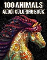 100 Animals Coloring Book for Adults: Stress Relieving Animal Designs with Lions, Horses, Birds, Dogs, Cats, Elephants, Butterflies, and Many More! B088N62F7Z Book Cover