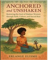 Anchored and Unshaken: Restoring the Soul of Haitian Women Through Faith, Culture, and Sacred Rest 1966342187 Book Cover