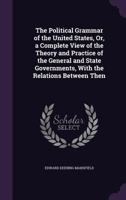 The Political Grammar of the United States; or, A Complete View of the Theory and Practice of the General and State Governments, With the Relations Between Them 127573281X Book Cover