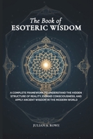The Book of ESOTERIC WISDOM: A Complete Framework to Understand the Hidden Structure of Reality, Expand Consciousness, and Apply Ancient Wisdom in the Modern World B0GSV1XYDP Book Cover