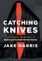 Catching Knives: A Guide to Investing in Distressed Commercial Real Estate 1544520603 Book Cover