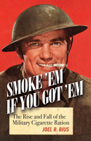 Smoke Em If You Got Em: The Rise and Fall of the Military Cigarette Ration 168247335X Book Cover