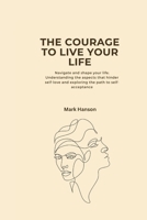 THE COURAGE TO LIVE YOUR LIFE: Navigate and shape your life; Understanding the aspects that hinder self-love and exploring the path to self-acceptance. B0CRL6WQ3V Book Cover