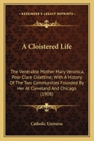 A Cloistered Life: The Venerable Mother Mary Veronica, Poor Clare Colettine; With A History Of The Two Communities Founded By Her At Cleveland And Chicago 101663384X Book Cover