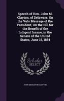 Speech of Hon. John M. Clayton, of Delaware, on the Veto Message of the President, on the Bill for the Benefit of the Indigent Insane, in the Senate of the United States, June 15, 1854 1359276823 Book Cover