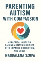 Parenting Autism With Compassion: A Practical Guide to Raising Autistic Children with Empathy, Connection, and Grace (THE COMPASSIONATE LIVING SERIES) B0FL16ZRY9 Book Cover