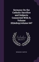 Sermons on the Catholic Sacrifice and Subjects Connected with It, Volume 25; Volume 647 135857720X Book Cover