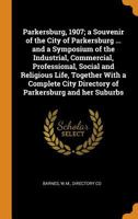 Parkersburg, 1907; A Souvenir of the City of Parkersburg ... and a Symposium of the Industrial, Commercial, Professional, Social and Religious Life, Together with a Complete City Directory of Parkersb 0342560603 Book Cover