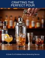 Crafting The Perfect Pour: A Guide To A Profitable Home Bartending Service B0FHD47GV9 Book Cover
