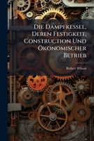 Die Dampfkessel, Deren Festigkeit, Construction Und Ökonomischer Betrieb 1144277086 Book Cover