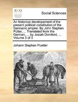 An historical developement of the present political constitution of the Germanic empire. By John Stephen Pütter, ... Translated from the German, ... by Josiah Dornford, ... Volume 3 of 3 1170660983 Book Cover