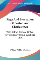 Siege and Evacuation of Boston and Charlestown: With a Brief Account of Pre-Revolutionary Public Buildings 1147811474 Book Cover