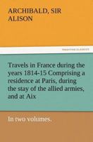 Travels in France, During the Years 1814-15: Comprising a Residence at Paris During the Stay of the Allied Armies, and at Aix, at the Period of the Landing of Bonaparte ... 384722512X Book Cover