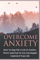 Overcome Anxiety: How to Stop the Cycle of Anxiety, Worry and Fear So You Can Regain Control of Your Life 1802941142 Book Cover