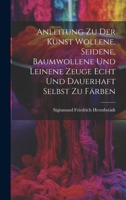 Anleitung Zu Der Kunst Wollene, Seidene, Baumwollene Und Leinene Zeuge Echt Und Dauerhaft Selbst Zu Fa Rben: Dessgleichen Leinwand Und Baumwollene Zeuge Zu Bleichen, Und Gedruckte Kattune Und Leinene  1022598538 Book Cover
