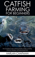 Catfish Farming for Beginners: The Complete Guide to Raising Healthy Catfish, Avoiding Common Mistakes, and Maximizing Profits B0FFYM1WMP Book Cover