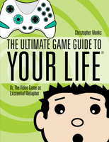 The Ultimate Game Guide To Your Life: Or, The Video Game As Existential Metaphor 1582975345 Book Cover