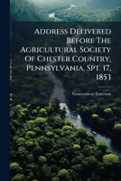 Address Delivered Before The Agricultural Society Of Chester Country, Pennsylvania, Spt. 17, 1853... 1246669862 Book Cover