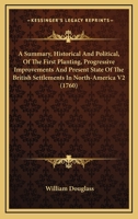 A summary, historical and political, of the first planting, progressive improvements, and present state of the British settlements in North-America. ... By William Douglass, M.D. Volume 1 of 2 1014382742 Book Cover