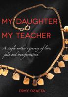 My Daughter My Teacher: A Single Mother's Journey of Love, Pain and Transformation 1465390812 Book Cover