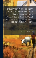 History of Pike County. A Centennial Address Delivered by Hon. William A. Grimshaw, at Pittsfield, Pike County, Illinois, July 4, 1876 B0FHBKNDC4 Book Cover