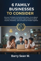 6 Family Businesses to Consider: Discover Profitable Family Business Ideas, Home-Based Ventures, and Small Business Opportunities to Build Income, Flexibility, and Generational Wealth Together. B0FR4N7SN2 Book Cover