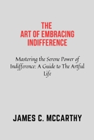 The Art of Embracing Indifference: Indifference,self help,Art of letting go, actualization, self reliance, improvement, awareness, motivation, acceptance, love, Art of not Giving a shit, assessment B0CNLHJ9V7 Book Cover