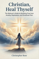 Christian, Heal Thyself: The Believer's Guide to Breaking Free from Anxiety, Depression, and Emotional Pain B0GPMVS6NQ Book Cover
