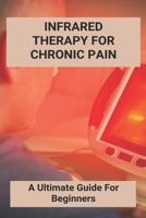 Infrared Therapy For Chronic Pain: A Ultimate Guide For Beginners: Is Infrared Light Therapy Dangerous B091H6YR7G Book Cover