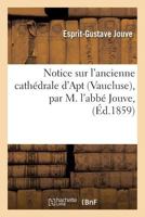 Notice Sur L'Ancienne Catha(c)Drale D'Apt Vaucluse, Par M. L'Abba(c) Jouve, 2019594013 Book Cover