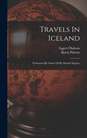 Travels In Iceland: Performed By Order Of His Danish Majesty 1015791190 Book Cover