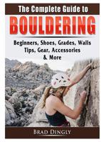 The Complete Guide to Bouldering: Beginners, Shoes, Grades, Walls, Tips, Gear, Accessories, & More 0359753353 Book Cover