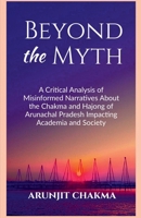 BEYOND THE MYTH: A Critical Analysis of Misinformed Narratives About the Chakma and Hajongs of Arunachal Pradesh Impacting Academia and Society B0F6TP3VVY Book Cover