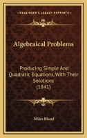 Algebraical Problems: Producing Simple and Quadratic Equations, with Their Solutions, Designed as an Introduction to the Higher Branches of Analytics: To Which Is Added, an Appendix, Containing a Coll 0469096411 Book Cover