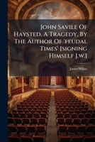 John Savile of Haysted, a Tragedy, by the Author of 'Feudal Times' [Signing Himself J.W.] 1273359127 Book Cover
