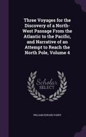 Three Voyages for the Discovery of a North-West Passage from the Atlantic to the Pacific, and Narrative of an Attempt to Reach the North Pole, Volume 4 1356990436 Book Cover