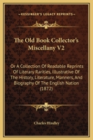 The Old Book Collector's Miscellany V2: Or A Collection Of Readable Reprints Of Literary Rarities, Illustrative Of The History, Literature, Manners, And Biography Of The English Nation 1165126745 Book Cover