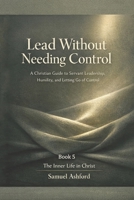 Lead Without Needing Control: A Christian Guide to Servant Leadership, Humility, and Letting Go of Control (The Inner Life in Christ) B0GTK6SS3Y Book Cover