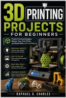 3D Printing Projects for Beginners: Create Practical Designs, Master Your First Prints, and Build Skills with Confidence B0GTVYRN17 Book Cover
