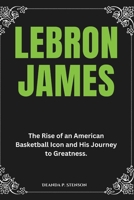 LeBron James: The Rise of an American Basketball Icon and His Journey to Greatness. (Biographies of Black American Billionaires) B0DYNKX4RW Book Cover